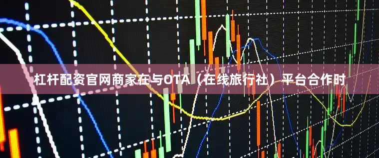 杠杆配资官网商家在与OTA（在线旅行社）平台合作时