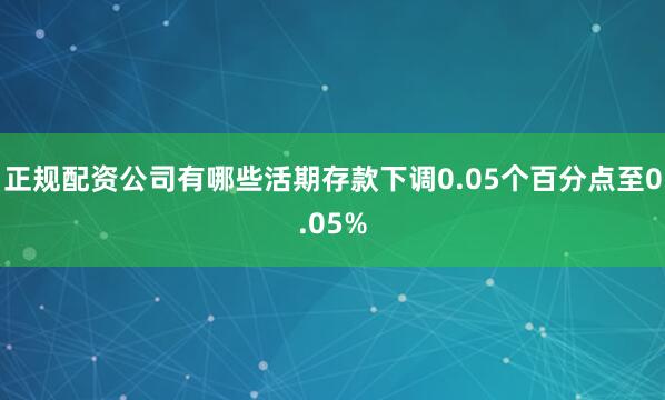 正规配资公司有哪些活期存款下调0.05个百分点至0.05%