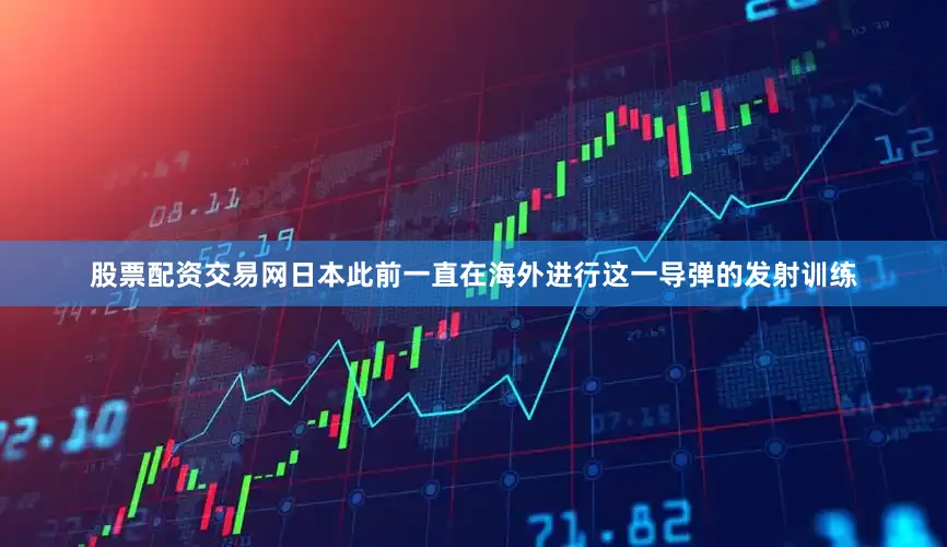 股票配资交易网日本此前一直在海外进行这一导弹的发射训练