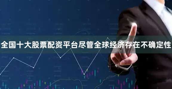 全国十大股票配资平台尽管全球经济存在不确定性