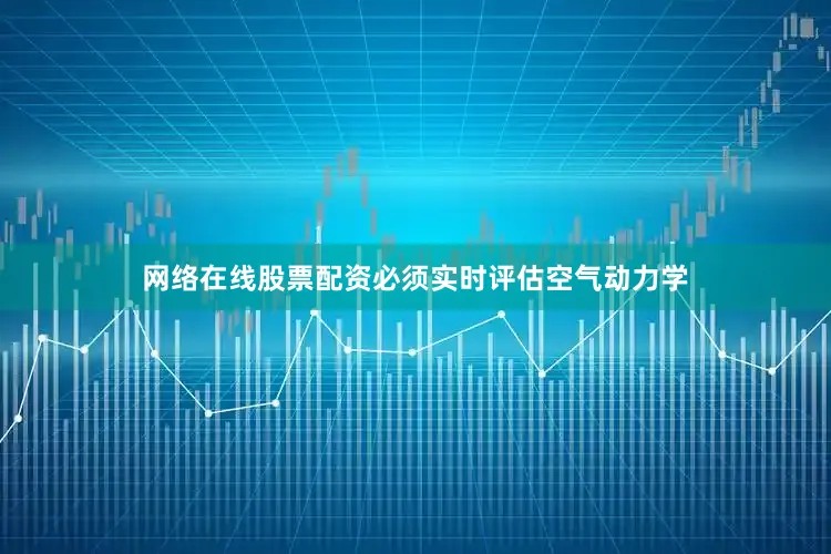 网络在线股票配资必须实时评估空气动力学