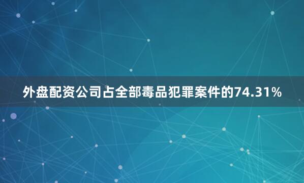 外盘配资公司占全部毒品犯罪案件的74.31%
