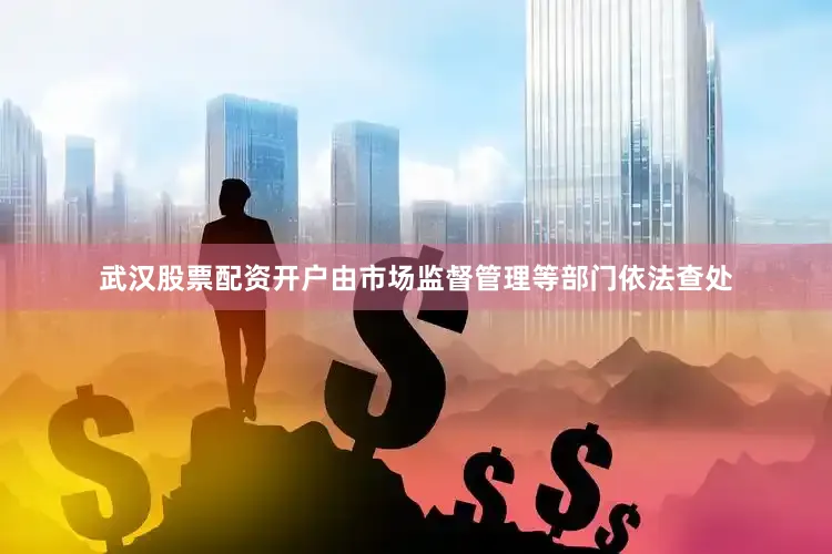 武汉股票配资开户由市场监督管理等部门依法查处