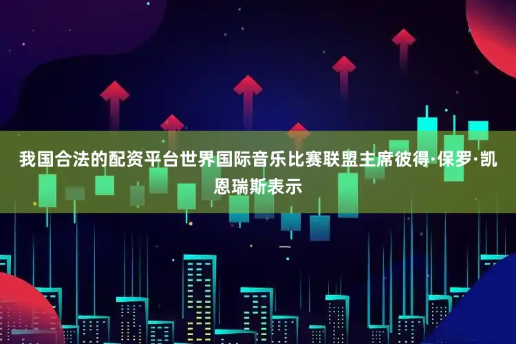 我国合法的配资平台世界国际音乐比赛联盟主席彼得·保罗·凯恩瑞斯表示