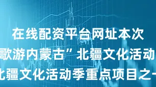 在线配资平台网址本次活动为“歌游内蒙古”北疆文化活动季重点项目之一