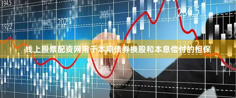 线上股票配资网用于本期债券换股和本息偿付的担保