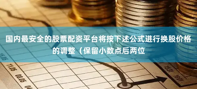 国内最安全的股票配资平台将按下述公式进行换股价格的调整(保留小数点后两位
