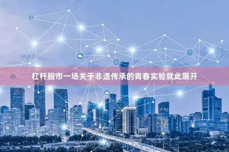 杠杆股市一场关于非遗传承的青春实验就此展开