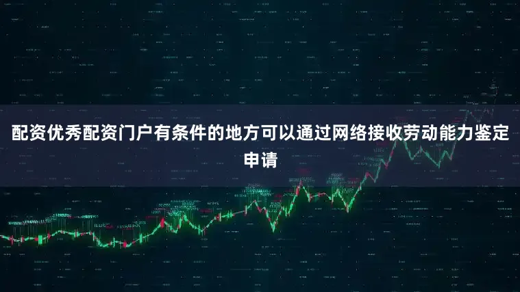 配资优秀配资门户有条件的地方可以通过网络接收劳动能力鉴定申请