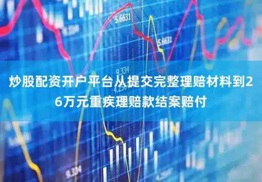 炒股配资开户平台从提交完整理赔材料到26万元重疾理赔款结案赔付