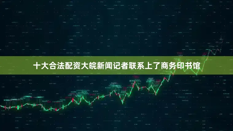十大合法配资大皖新闻记者联系上了商务印书馆