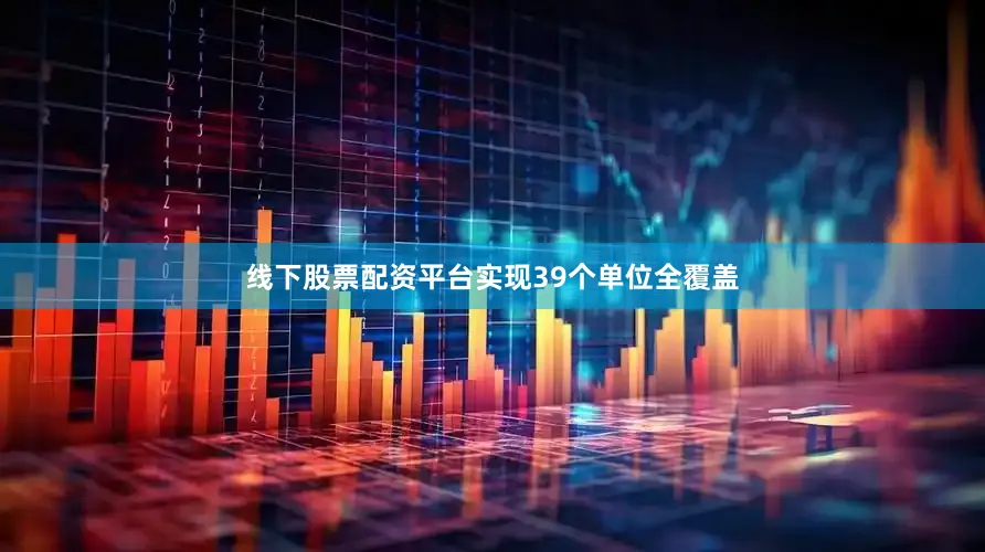 线下股票配资平台实现39个单位全覆盖