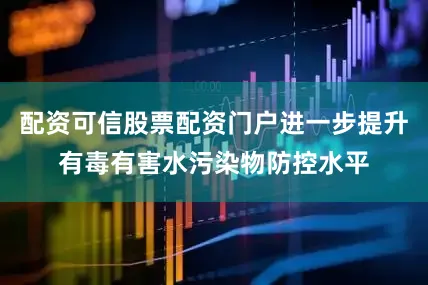 配资可信股票配资门户进一步提升有毒有害水污染物防控水平