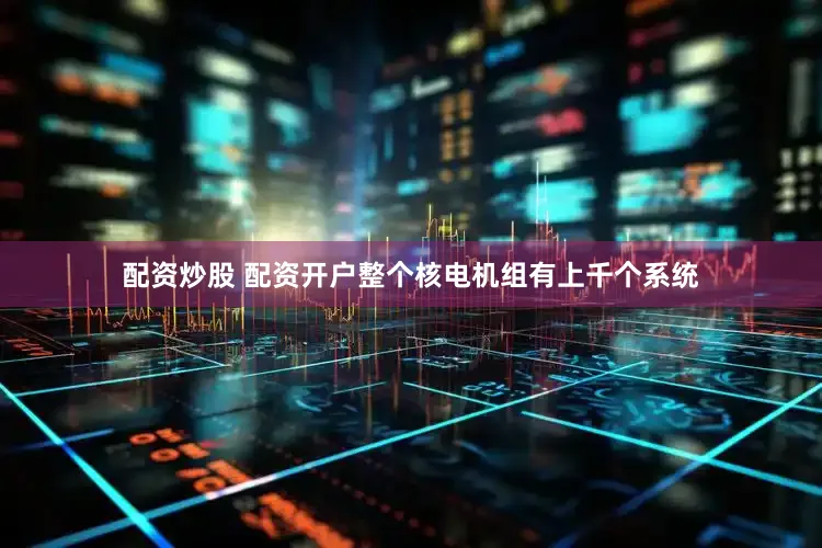 配资炒股 配资开户整个核电机组有上千个系统