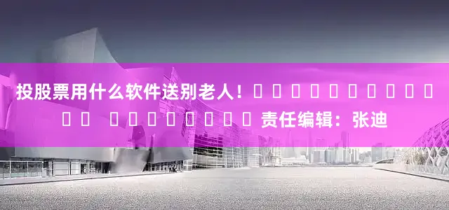投股票用什么软件送别老人！												  								责任编辑：张迪