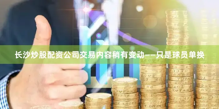 长沙炒股配资公司交易内容稍有变动——只是球员单换