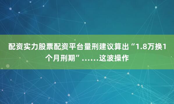 配资实力股票配资平台量刑建议算出“1.8万换1个月刑期”……这波操作