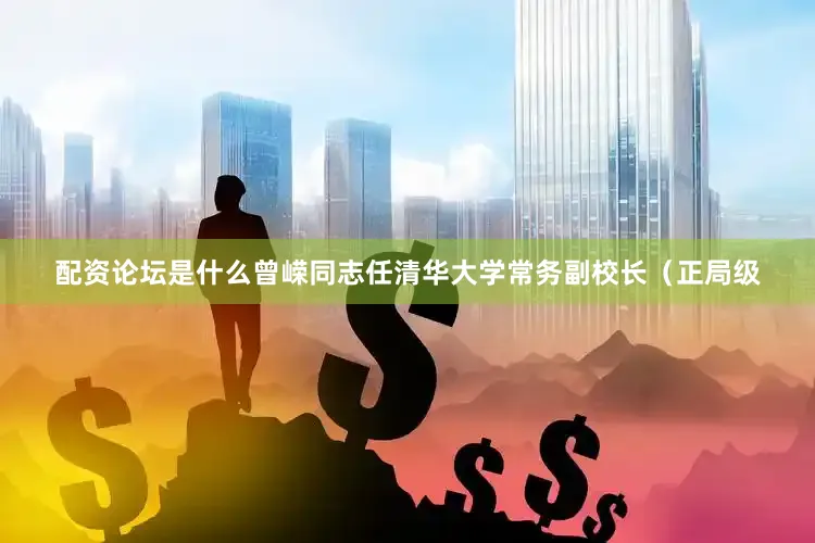 配资论坛是什么曾嵘同志任清华大学常务副校长（正局级