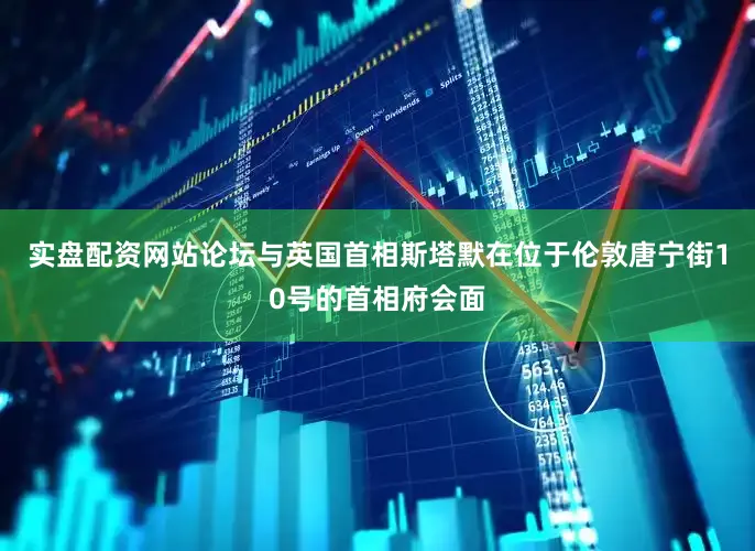 实盘配资网站论坛与英国首相斯塔默在位于伦敦唐宁街10号的首相府会面