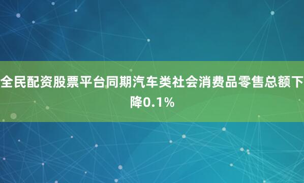 全民配资股票平台同期汽车类社会消费品零售总额下降0.1%