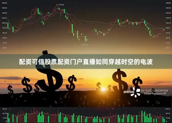 配资可信股票配资门户直播如同穿越时空的电波