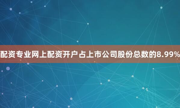 配资专业网上配资开户占上市公司股份总数的8.99%
