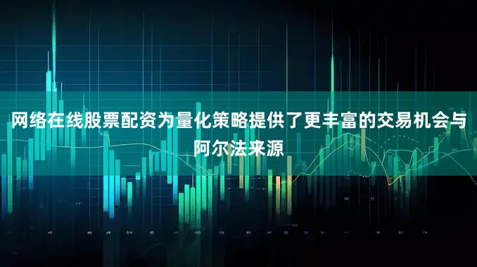 网络在线股票配资为量化策略提供了更丰富的交易机会与阿尔法来源