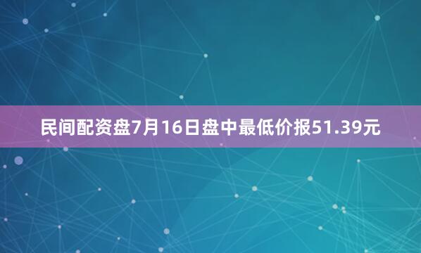 民间配资盘7月16日盘中最低价报51.39元