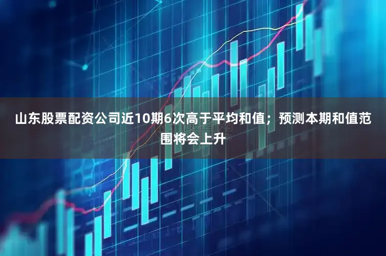 山东股票配资公司近10期6次高于平均和值；预测本期和值范围将会上升
