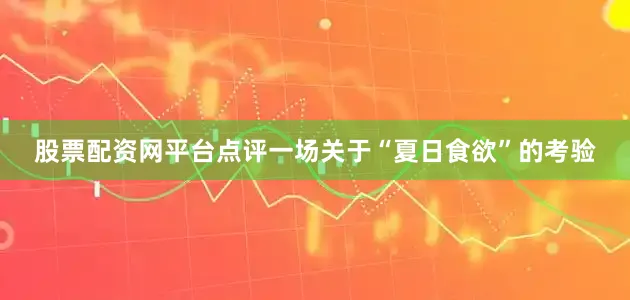 股票配资网平台点评一场关于“夏日食欲”的考验