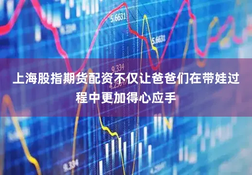 上海股指期货配资不仅让爸爸们在带娃过程中更加得心应手