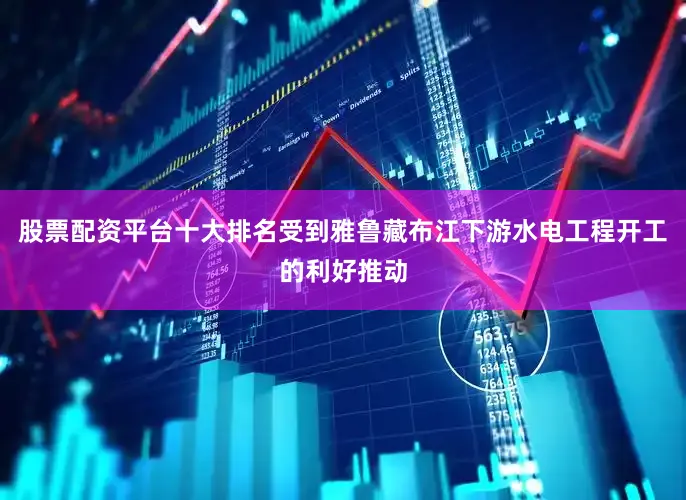 股票配资平台十大排名受到雅鲁藏布江下游水电工程开工的利好推动