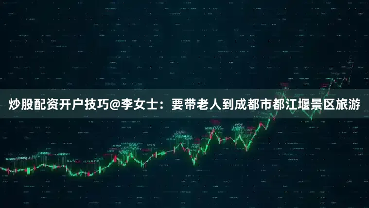 炒股配资开户技巧@李女士：要带老人到成都市都江堰景区旅游