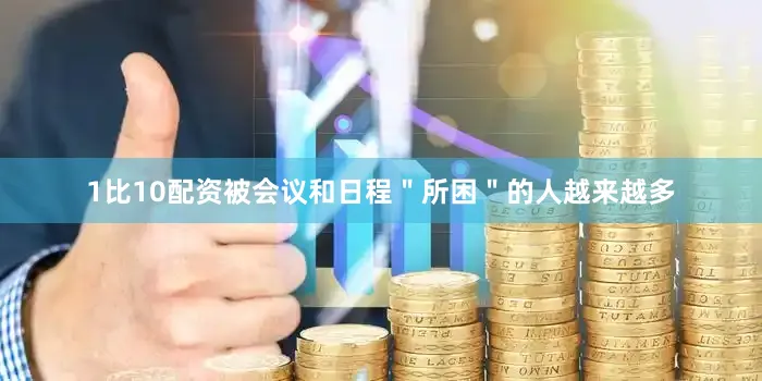 1比10配资被会议和日程＂所困＂的人越来越多