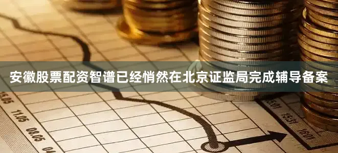 安徽股票配资智谱已经悄然在北京证监局完成辅导备案