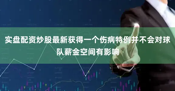 实盘配资炒股最新获得一个伤病特例并不会对球队薪金空间有影响