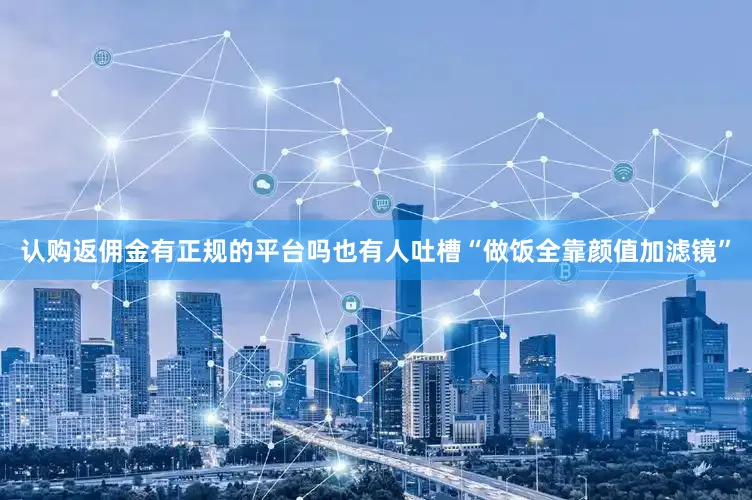 认购返佣金有正规的平台吗也有人吐槽“做饭全靠颜值加滤镜”