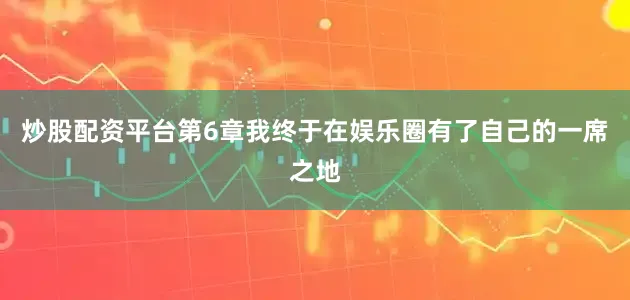 炒股配资平台第6章我终于在娱乐圈有了自己的一席之地