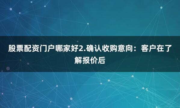 股票配资门户哪家好2.确认收购意向：客户在了解报价后