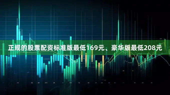正规的股票配资标准版最低169元、豪华版最低208元