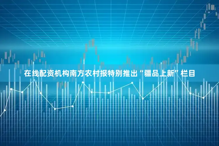 在线配资机构南方农村报特别推出“疆品上新”栏目
