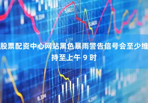 股票配资中心网站黑色暴雨警告信号会至少维持至上午 9 时