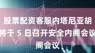 股票配资客服内塔尼亚胡将于 5 日召开安全内阁会议