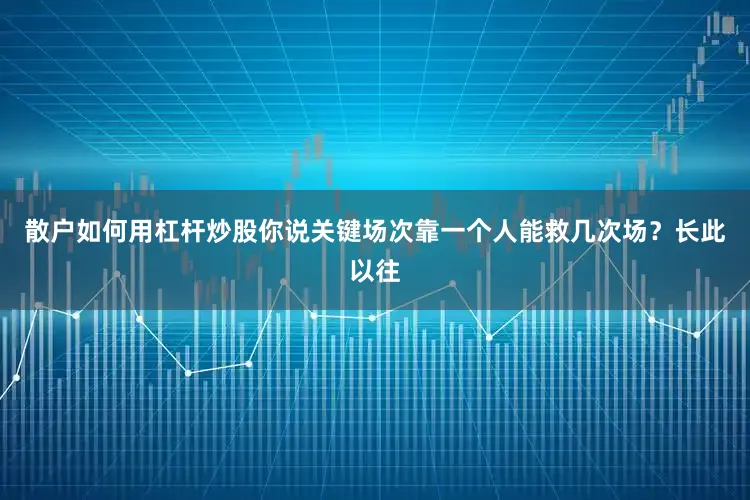 散户如何用杠杆炒股你说关键场次靠一个人能救几次场？长此以往
