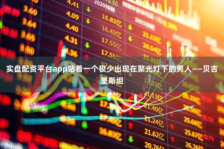 实盘配资平台app站着一个极少出现在聚光灯下的男人——贝吉里斯坦