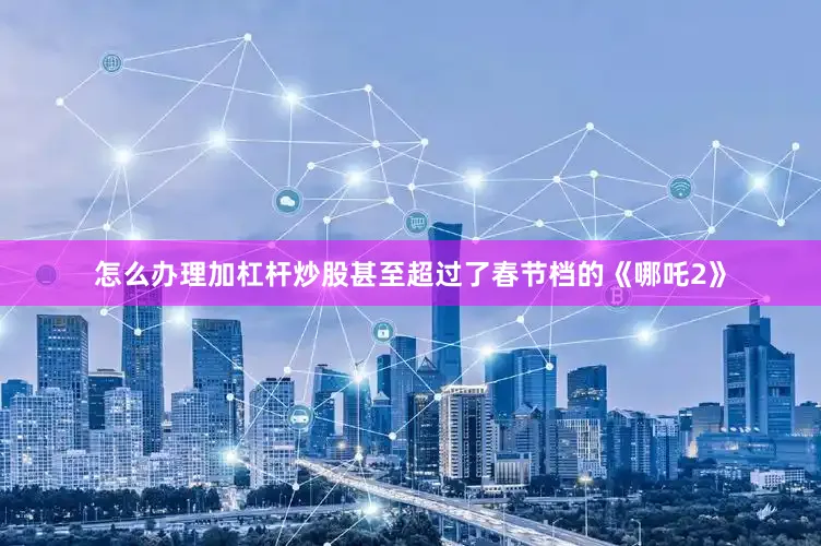 怎么办理加杠杆炒股甚至超过了春节档的《哪吒2》