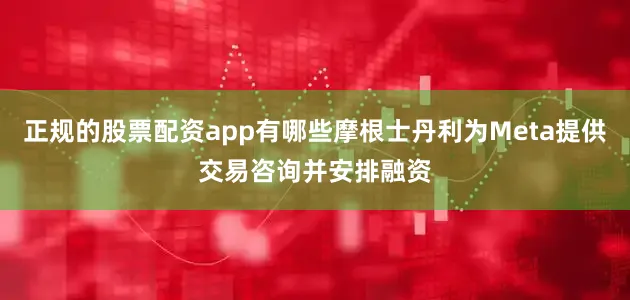 正规的股票配资app有哪些摩根士丹利为Meta提供交易咨询并安排融资
