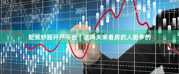 配资炒股开户平台＂这两天来看房的人挺多的