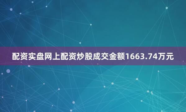配资实盘网上配资炒股成交金额1663.74万元