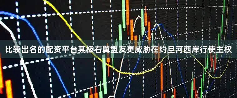 比较出名的配资平台其极右翼盟友更威胁在约旦河西岸行使主权
